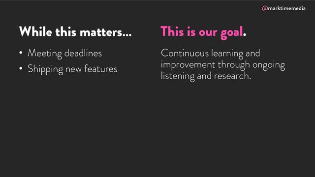 @marktimemedia
While this matters…
• Meeting deadlines
• Shipping new features
Continuous learning and
improvement through ongoing
listening and research.
This is our goal.
