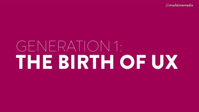 @marktimemedia
GENERATION 1:
THE BIRTH OF UX
