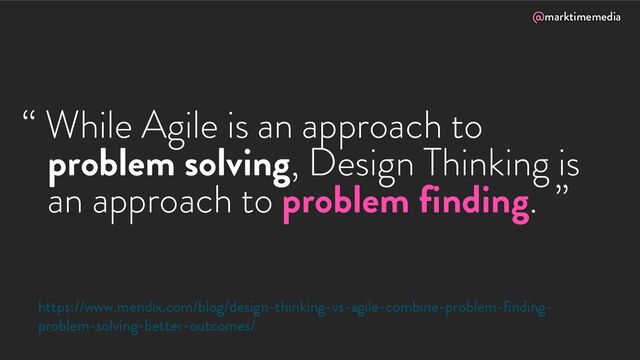 @marktimemedia
“ While Agile is an approach to
problem solving, Design Thinking is
an approach to problem finding. ”
https://www.mendix.com/blog/design-thinking-vs-agile-combine-problem-finding-
problem-solving-better-outcomes/
