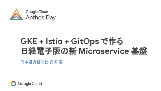 Google Cloud
Anthos Day
GKE + Istio + GitOps で作る
日経電子版の新 Microservice 基盤
日本経済新聞社 安田 竜

