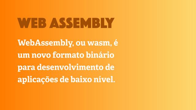 WebAssembly, ou wasm, é
um novo formato binário
para desenvolvimento de
aplicações de baixo nível.
web assembly
