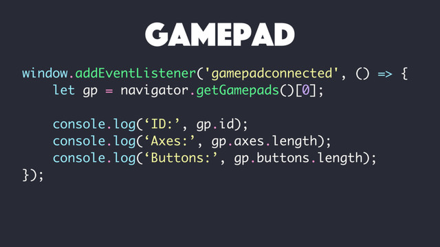 window.addEventListener('gamepadconnected', () => {
let gp = navigator.getGamepads()[0];
console.log(‘ID:’, gp.id);
console.log(‘Axes:’, gp.axes.length);
console.log(‘Buttons:’, gp.buttons.length);
});
gamepad
