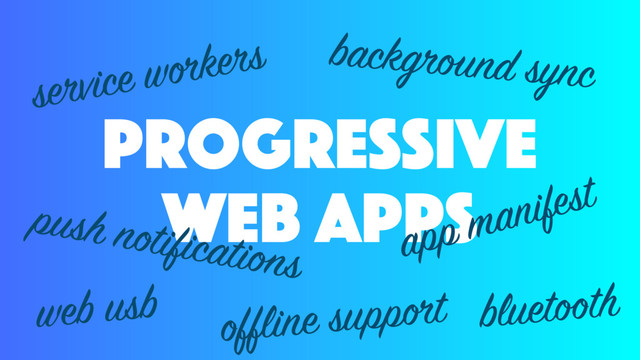 progressive
web apps
service workers
push notifications
offline support
app manifest
background sync
web usb bluetooth
