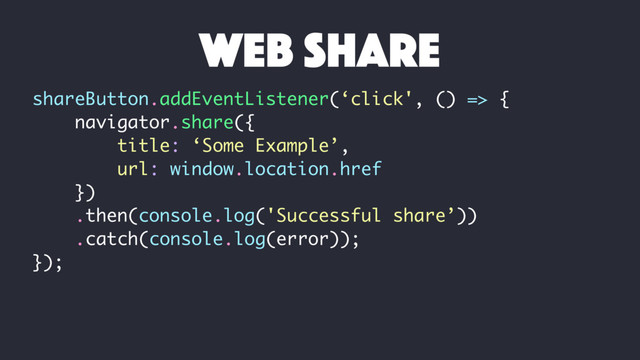 shareButton.addEventListener(‘click', () => {
navigator.share({
title: ‘Some Example’,
url: window.location.href
})
.then(console.log('Successful share’))
.catch(console.log(error));
});
web share

