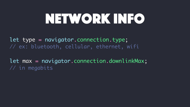 let type = navigator.connection.type;
// ex: bluetooth, cellular, ethernet, wifi
let max = navigator.connection.downlinkMax;
// in megabits
network info
