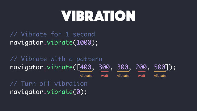 // Vibrate for 1 second
navigator.vibrate(1000);
// Vibrate with a pattern
navigator.vibrate([400, 300, 300, 200, 500]);
// Turn off vibration
navigator.vibrate(0);
VIBRATION
vibrate wait vibrate wait vibrate
