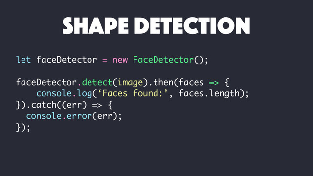 let faceDetector = new FaceDetector();
faceDetector.detect(image).then(faces => {
console.log(‘Faces found:’, faces.length);
}).catch((err) => {
console.error(err);
});
shape detection
