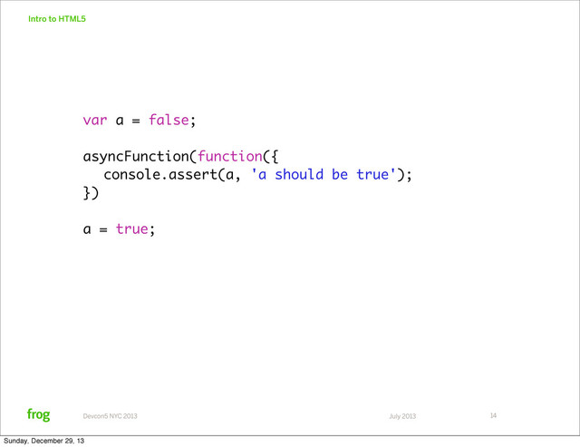 July 2013
Devcon5 NYC 2013
Intro to HTML5
14
var a = false;
asyncFunction(function({
console.assert(a, 'a should be true');
})
a = true;
Sunday, December 29, 13
