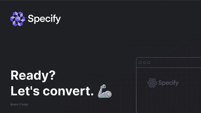 @specifyapp
Ready?
Let's convert.
🦾
