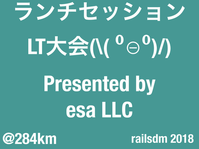 ϥϯνηογϣϯ
LTେձ(\( ⁰⊖⁰)/)
Presented by
esa LLC
@284km railsdm 2018

