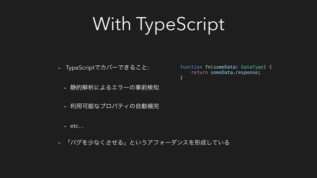 With TypeScript
- TypeScriptͰΧόʔͰ͖Δ͜ͱ:
- ੩తղੳʹΑΔΤϥʔͷࣄલݕ஌
- ར༻ՄೳͳϓϩύςΟͷࣗಈิ׬
- etc…
- ʮόάΛগͳͤ͘͞Δʯͱ͍͏ΞϑΥʔμϯεΛܗ੒͍ͯ͠Δ
function fn(someData: DataType) {
return someData.response;
}
