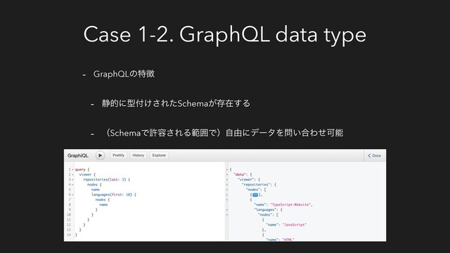 Case 1-2. GraphQL data type
- GraphQLͷಛ௃
- ੩తʹܕ෇͚͞ΕͨSchema͕ଘࡏ͢Δ
- ʢSchemaͰڐ༰͞ΕΔൣғͰʣࣗ༝ʹσʔλΛ໰͍߹ΘͤՄೳ
