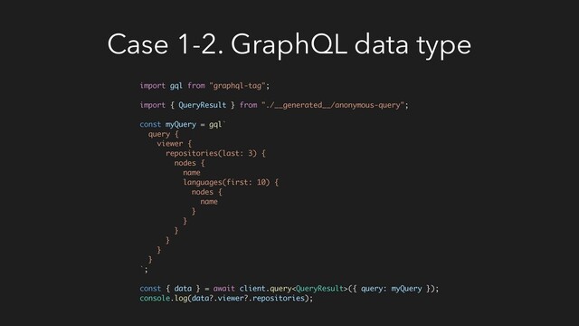 Case 1-2. GraphQL data type
import gql from "graphql-tag";
import { QueryResult } from "./__generated__/anonymous-query";
const myQuery = gql`
query {
viewer {
repositories(last: 3) {
nodes {
name
languages(first: 10) {
nodes {
name
}
}
}
}
}
}
`;
const { data } = await client.query({ query: myQuery });
console.log(data?.viewer?.repositories);

