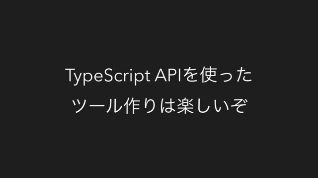 TypeScript APIΛ࢖ͬͨ
πʔϧ࡞Γ͸ָ͍ͧ͠
