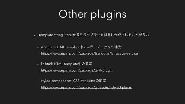 Other plugins
- Template string literalΛѻ͏ϥΠϒϥϦΛର৅ʹ࡞੒͞ΕΔ͜ͱ͕ଟ͍
- Angular: HTML templateதͷΤϥʔνΣοΫ΍ิ׬
https://www.npmjs.com/package/@angular/language-service
- lit-html: HTML templateதͷิ׬
https://www.npmjs.com/package/ts-lit-plugin
- styled-components: CSS attributesͷิ׬
https://www.npmjs.com/package/typescript-styled-plugin
