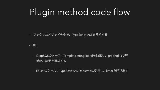 Plugin method code ﬂow
- ϑοΫͨ͠ϝιουͷதͰɺTypeScript ASTΛղੳ͢Δ
- ྫ:
- GraphQLͷέʔεɿTemplate string literalΛநग़͠ɺgraphql-jsͰղ
ੳޙɺ݁ՌΛฦ٫͢Δ
- ESLintͷέʔεɿTypeScript ASTΛestreeʹม׵͠ɺlinterΛݺͼग़͢
