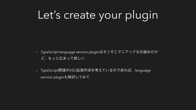 Let’s create your plugin
- TypeScript language service plugin͸ͦͦ͜͜ϚχΞοΫͳ࢓૊Έ͚ͩ
Ͳɺ΋ͬͱ޿·ͬͯཉ͍͠
- TypeScriptؔ࿈ͷVSC֦ு࡞੒Λߟ͍͑ͯΔͷͰ͋Ε͹ɺlanguage
service plugin΋ݕ౼ͯ͠Έͯ
