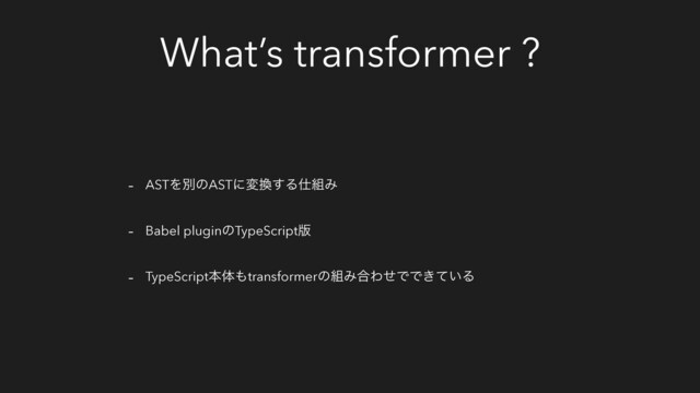 What’s transformer ?
- ASTΛผͷASTʹม׵͢Δ࢓૊Έ
- Babel pluginͷTypeScript൛
- TypeScriptຊମ΋transformerͷ૊Έ߹ΘͤͰͰ͖͍ͯΔ
