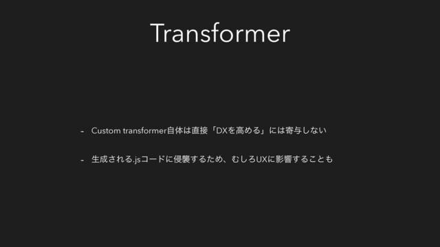 Transformer
- Custom transformerࣗମ͸௚઀ʮDXΛߴΊΔʯʹ͸د༩͠ͳ͍
- ੜ੒͞ΕΔ.jsίʔυʹ৵ऻ͢ΔͨΊɺΉ͠ΖUXʹӨڹ͢Δ͜ͱ΋
