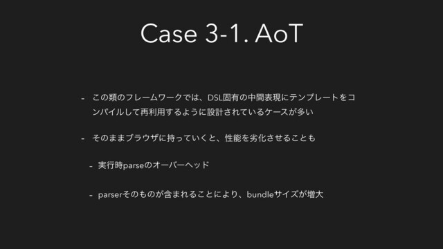 Case 3-1. AoT
- ͜ͷྨͷϑϨʔϜϫʔΫͰ͸ɺDSLݻ༗ͷதؒදݱʹςϯϓϨʔτΛί
ϯύΠϧͯ͠࠶ར༻͢ΔΑ͏ʹઃܭ͞Ε͍ͯΔέʔε͕ଟ͍
- ͦͷ··ϒϥ΢βʹ͍࣋ͬͯ͘ͱɺੑೳΛྼԽͤ͞Δ͜ͱ΋
- ࣮ߦ࣌parseͷΦʔόʔϔου
- parserͦͷ΋ͷؚ͕·ΕΔ͜ͱʹΑΓɺbundleαΠζ͕૿େ

