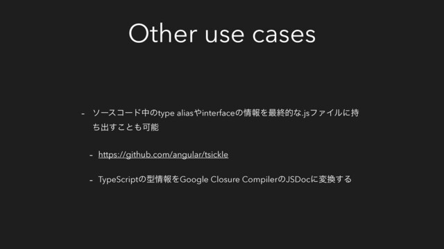 Other use cases
- ιʔείʔυதͷtype alias΍interfaceͷ৘ใΛ࠷ऴతͳ.jsϑΝΠϧʹ࣋
ͪग़͢͜ͱ΋Մೳ
- https://github.com/angular/tsickle
- TypeScriptͷܕ৘ใΛGoogle Closure CompilerͷJSDocʹม׵͢Δ
