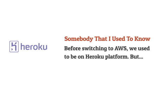 Before switching to AWS, we used
to be on Heroku platform. But...
Somebody That I Used To Know
