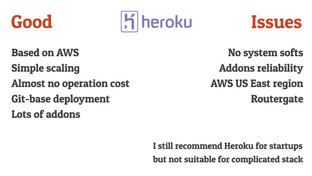 Based on AWS
Simple scaling
Almost no operation cost
Git-base deployment
Lots of addons
Good
No system softs
Addons reliability
AWS US East region
Routergate
Issues
I still recommend Heroku for startups
but not suitable for complicated stack
