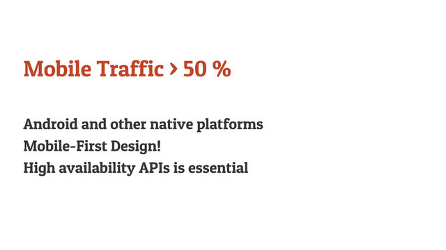 Mobile Traffic > 50 %
Android and other native platforms
Mobile-First Design!
High availability APIs is essential
