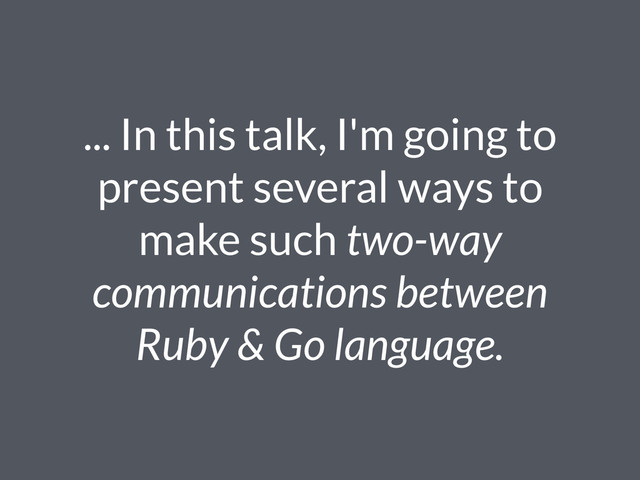 ... In this talk, I'm going to
present several ways to
make such two-way
communications between
Ruby & Go language.
