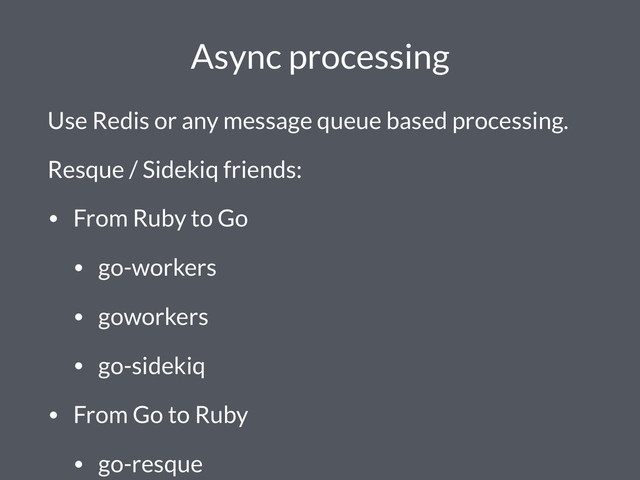 Async processing
Use Redis or any message queue based processing.
Resque / Sidekiq friends:
• From Ruby to Go
• go-workers
• goworkers
• go-sidekiq
• From Go to Ruby
• go-resque
