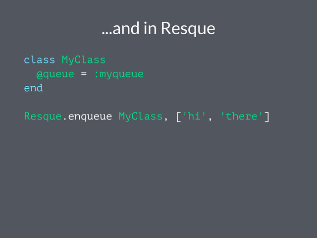 ...and in Resque
class MyClass
@queue = :myqueue
end
Resque.enqueue MyClass, ['hi', 'there']
