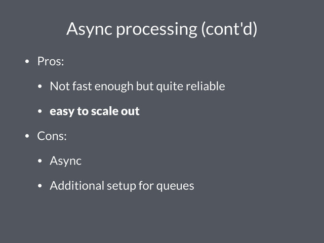 Async processing (cont'd)
• Pros:
• Not fast enough but quite reliable
• easy to scale out
• Cons:
• Async
• Additional setup for queues
