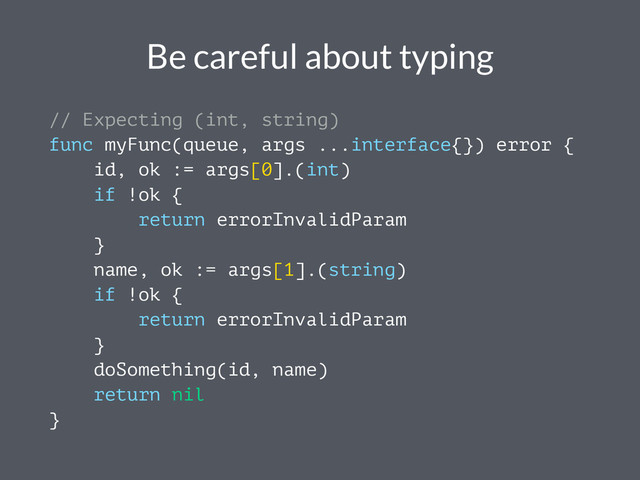 Be careful about typing
// Expecting (int, string)
func myFunc(queue, args ...interface{}) error {
id, ok := args[0].(int)
if !ok {
return errorInvalidParam
}
name, ok := args[1].(string)
if !ok {
return errorInvalidParam
}
doSomething(id, name)
return nil
}
