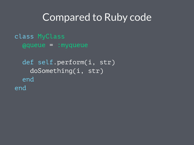 Compared to Ruby code
class MyClass
@queue = :myqueue
def self.perform(i, str)
doSomething(i, str)
end
end
