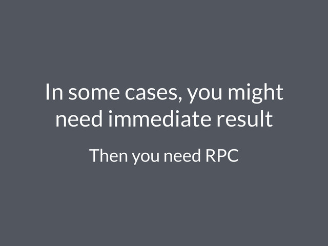 In some cases, you might
need immediate result
Then you need RPC
