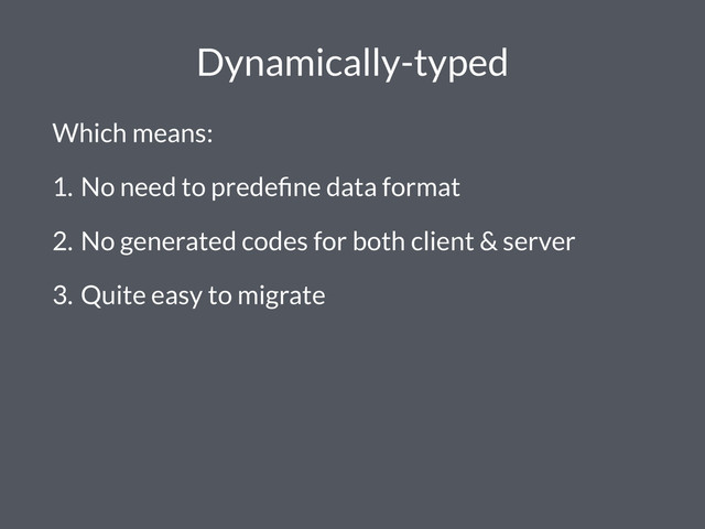 Dynamically-typed
Which means:
1. No need to predeﬁne data format
2. No generated codes for both client & server
3. Quite easy to migrate
