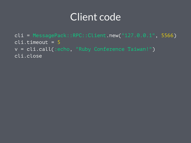 Client code
cli = MessagePack::RPC::Client.new("127.0.0.1", 5566)
cli.timeout = 5
v = cli.call(:echo, "Ruby Conference Taiwan!")
cli.close
