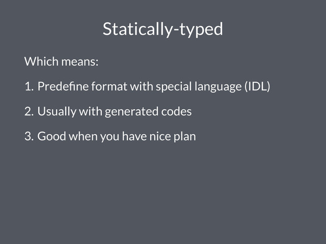 Statically-typed
Which means:
1. Predeﬁne format with special language (IDL)
2. Usually with generated codes
3. Good when you have nice plan
