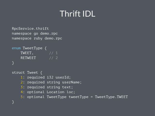 Thrift IDL
RpcService.thrift
namespace go demo.rpc
namespace ruby demo.rpc
enum TweetType {
TWEET, // 1
RETWEET // 2
}
struct Tweet {
1: required i32 userId;
2: required string userName;
3: required string text;
4: optional Location loc;
5: optional TweetType tweetType = TweetType.TWEET
}
