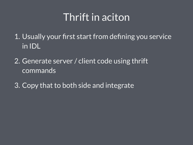 Thrift in aciton
1. Usually your ﬁrst start from deﬁning you service
in IDL
2. Generate server / client code using thrift
commands
3. Copy that to both side and integrate
