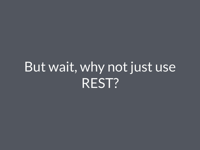 But wait, why not just use
REST?
