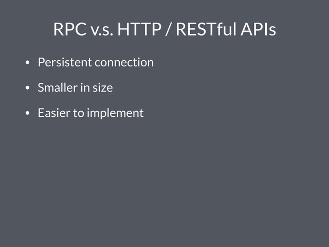 RPC v.s. HTTP / RESTful APIs
• Persistent connection
• Smaller in size
• Easier to implement
