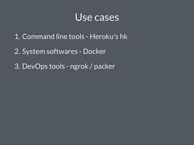 Use cases
1. Command line tools - Heroku's hk
2. System softwares - Docker
3. DevOps tools - ngrok / packer
