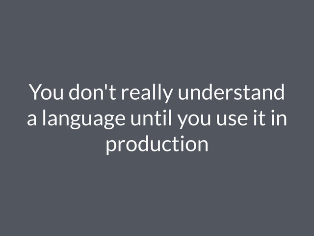 You don't really understand
a language until you use it in
production
