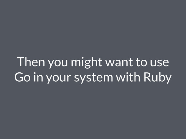 Then you might want to use
Go in your system with Ruby
