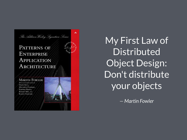 My First Law of
Distributed
Object Design:
Don't distribute
your objects
— Martin Fowler

