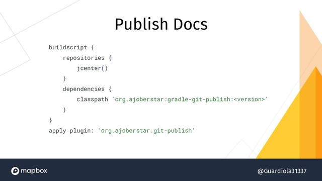 @Guardiola31337
Publish Docs
buildscript {
repositories {
jcenter()
}
dependencies {
classpath 'org.ajoberstar:gradle-git-publish:'
}
}
apply plugin: 'org.ajoberstar.git-publish'
