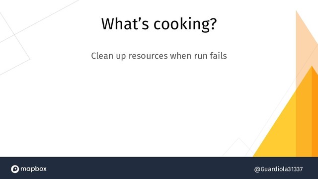 @Guardiola31337
What’s cooking?
Clean up resources when run fails
