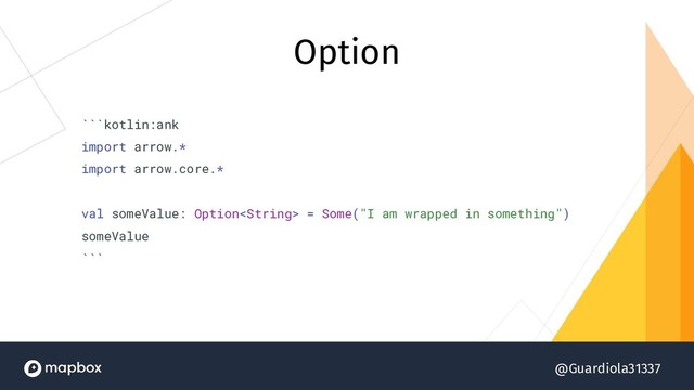 @Guardiola31337
```kotlin:ank
import arrow.*
import arrow.core.*
val someValue: Option = Some("I am wrapped in something")
someValue
```
Option
