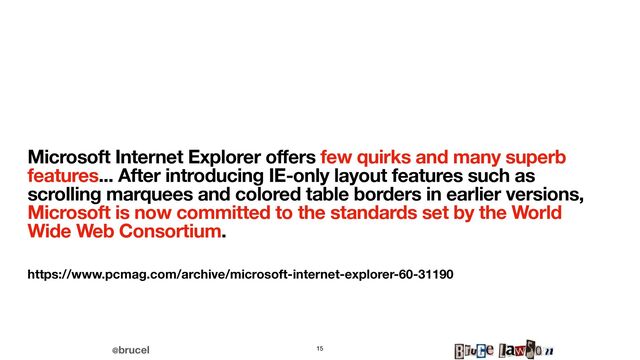 @brucel
Microsoft Internet Explorer offers few quirks and many superb
features... After introducing IE-only layout features such as
scrolling marquees and colored table borders in earlier versions,
Microsoft is now committed to the standards set by the World
Wide Web Consortium.
https://www.pcmag.com/archive/microsoft-internet-explorer-60-31190
15
